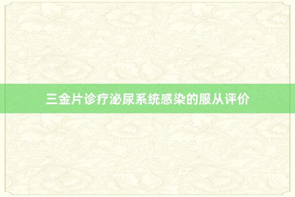 三金片诊疗泌尿系统感染的服从评价