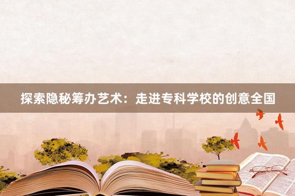 探索隐秘筹办艺术：走进专科学校的创意全国