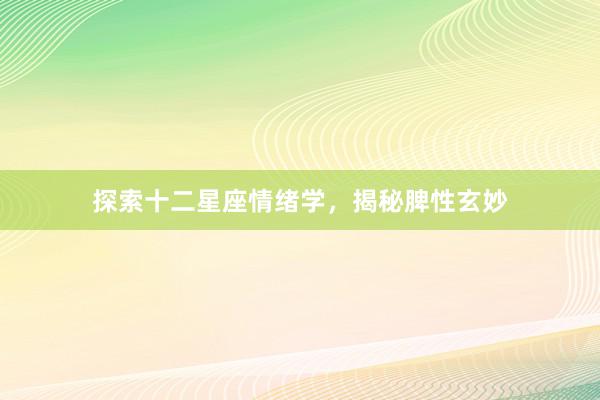 探索十二星座情绪学，揭秘脾性玄妙