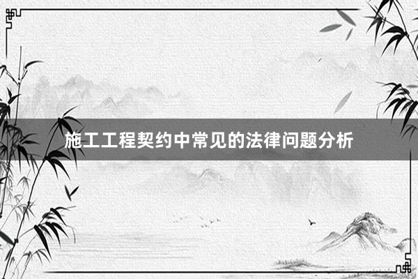 施工工程契约中常见的法律问题分析