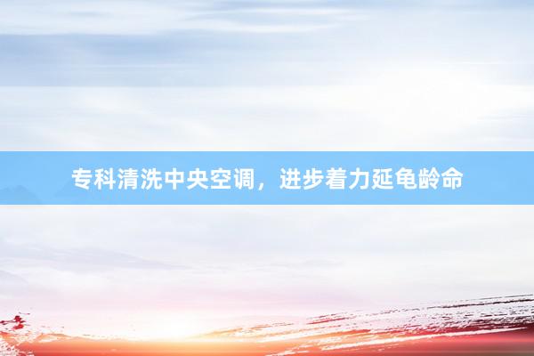 专科清洗中央空调，进步着力延龟龄命
