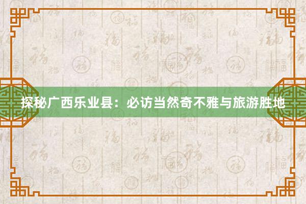 探秘广西乐业县：必访当然奇不雅与旅游胜地