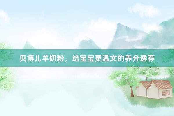 贝博儿羊奶粉，给宝宝更温文的养分遴荐