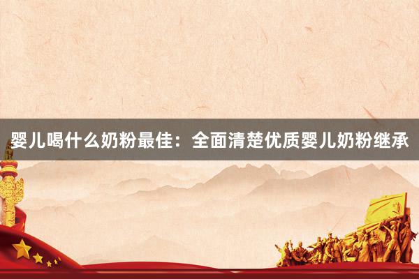 婴儿喝什么奶粉最佳：全面清楚优质婴儿奶粉继承