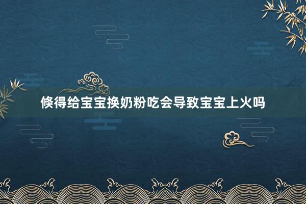 倏得给宝宝换奶粉吃会导致宝宝上火吗