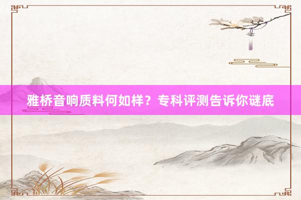 雅桥音响质料何如样？专科评测告诉你谜底
