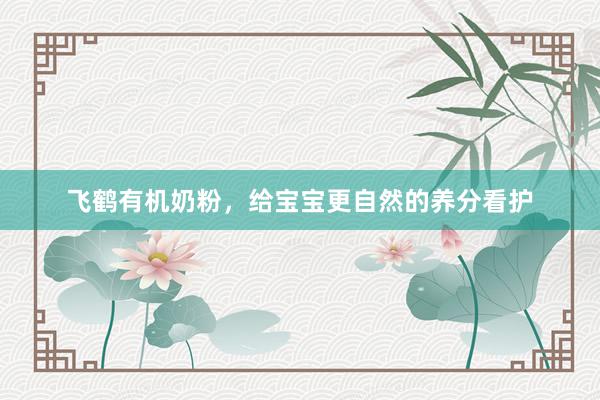 飞鹤有机奶粉，给宝宝更自然的养分看护