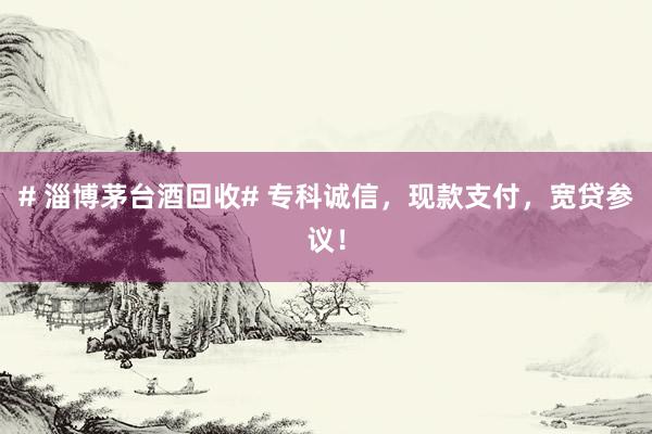 # 淄博茅台酒回收# 专科诚信，现款支付，宽贷参议！