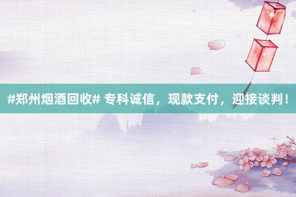 #郑州烟酒回收# 专科诚信，现款支付，迎接谈判！