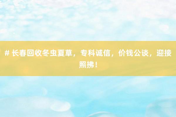 # 长春回收冬虫夏草，专科诚信，价钱公谈，迎接照拂！