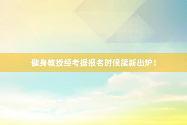 健身教授经考据报名时候簇新出炉！