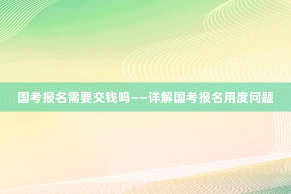 国考报名需要交钱吗——详解国考报名用度问题