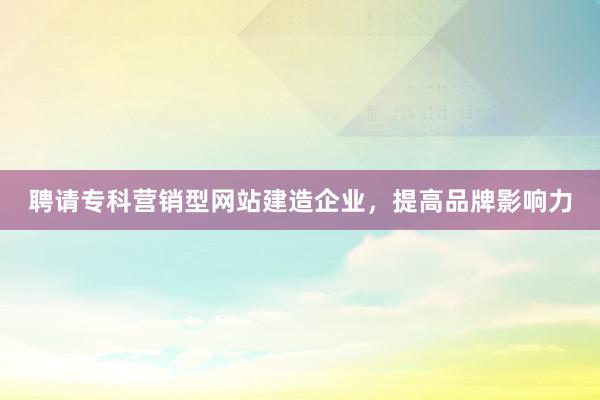 聘请专科营销型网站建造企业，提高品牌影响力